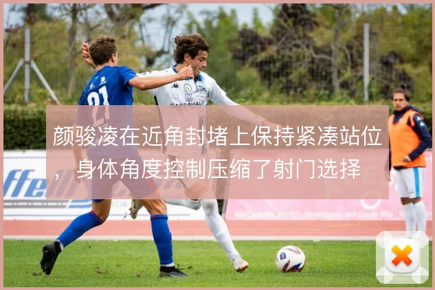 颜骏凌在近角封堵上保持紧凑站位，身体角度控制压缩了射门选择