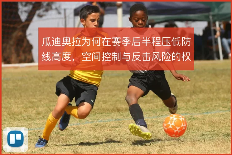 瓜迪奥拉为何在赛季后半程压低防线高度，空间控制与反击风险的权衡