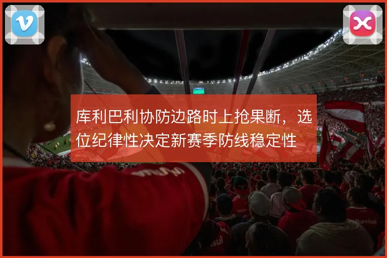 库利巴利协防边路时上抢果断,选位纪律性决定新赛季防线稳定性