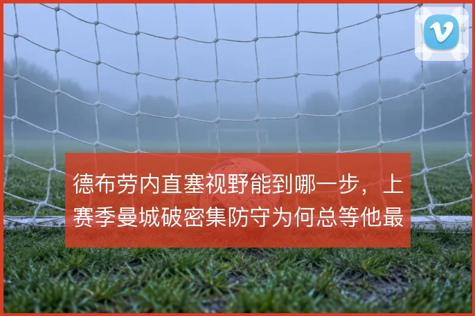 德布劳内直塞视野能到哪一步，上赛季曼城破密集防守为何总等他最后一传