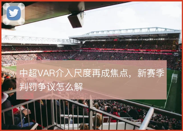 中超VAR介入尺度再成焦点，新赛季判罚争议怎么解