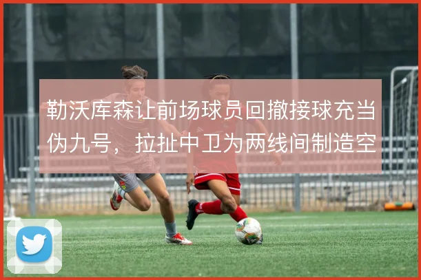 勒沃库森让前场球员回撤接球充当伪九号,拉扯中卫为两线间制造空间