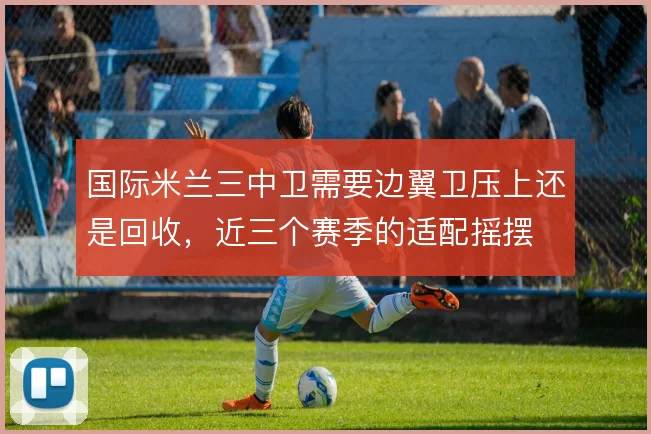 国际米兰三中卫需要边翼卫压上还是回收，近三个赛季的适配摇摆