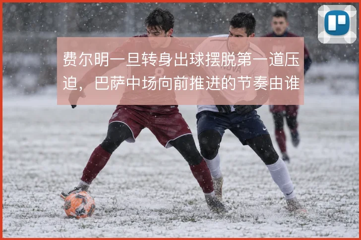 费尔明一旦转身出球摆脱第一道压迫，巴萨中场向前推进的节奏由谁掌控