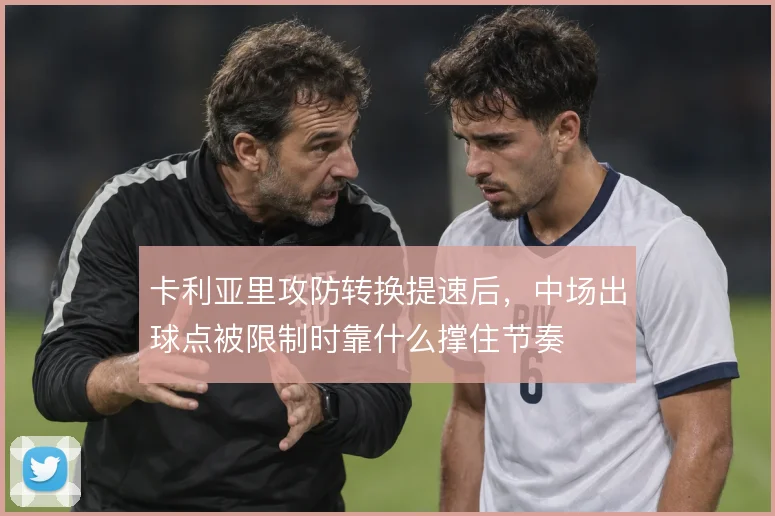 卡利亚里攻防转换提速后，中场出球点被限制时靠什么撑住节奏