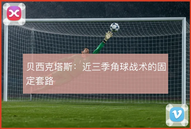 贝西克塔斯：近三季角球战术的固定套路