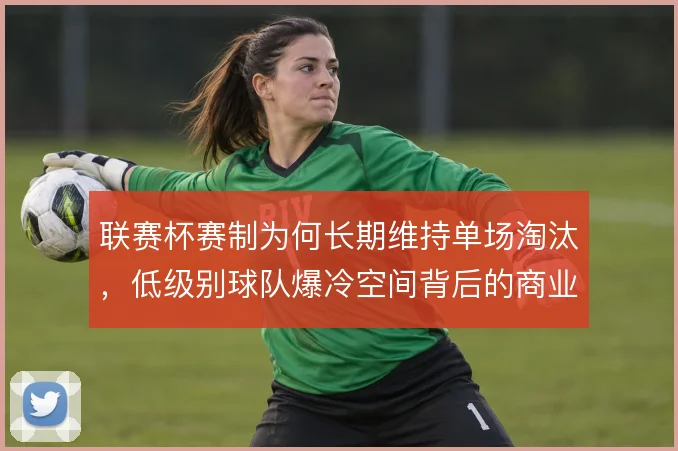 联赛杯赛制为何长期维持单场淘汰，低级别球队爆冷空间背后的商业权衡