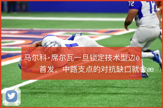 马尔科·席尔瓦一旦锁定技术型边锋首发，中路支点的对抗缺口就会暴露