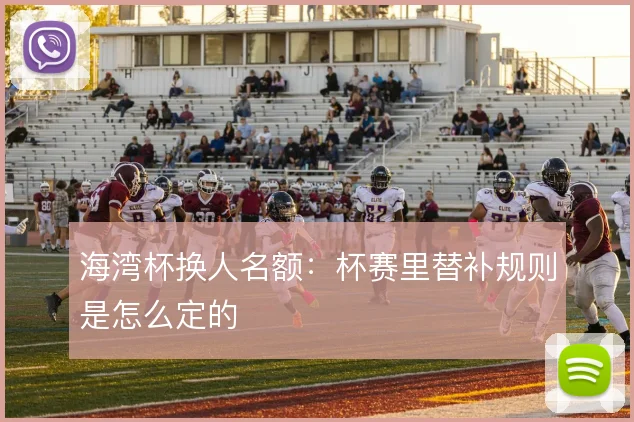 海湾杯换人名额：杯赛里替补规则是怎么定的