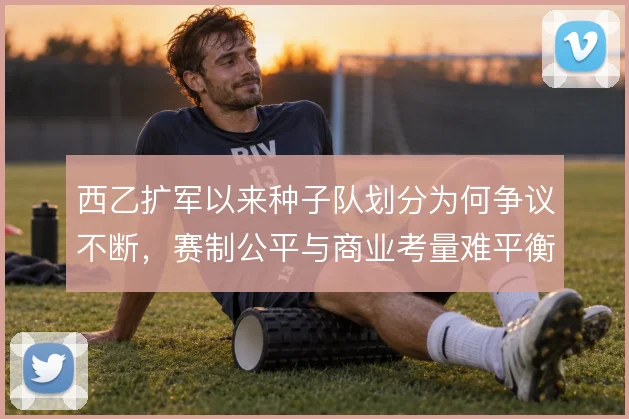 西乙扩军以来种子队划分为何争议不断，赛制公平与商业考量难平衡