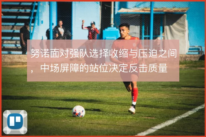 努诺面对强队选择收缩与压迫之间，中场屏障的站位决定反击质量