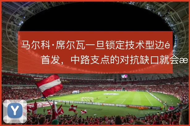 马尔科·席尔瓦一旦锁定技术型边锋首发，中路支点的对抗缺口就会暴露