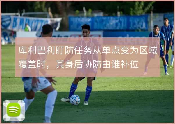 库利巴利盯防任务从单点变为区域覆盖时,其身后协防由谁补位