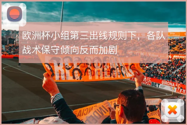欧洲杯小组第三出线规则下，各队战术保守倾向反而加剧