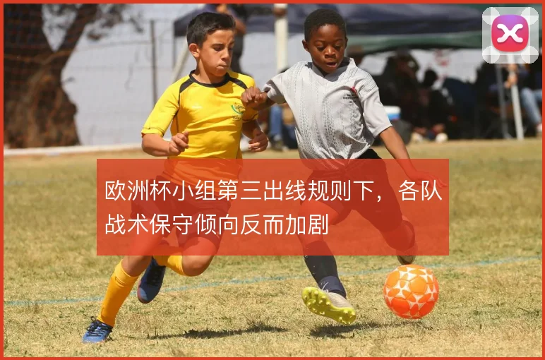 欧洲杯小组第三出线规则下，各队战术保守倾向反而加剧