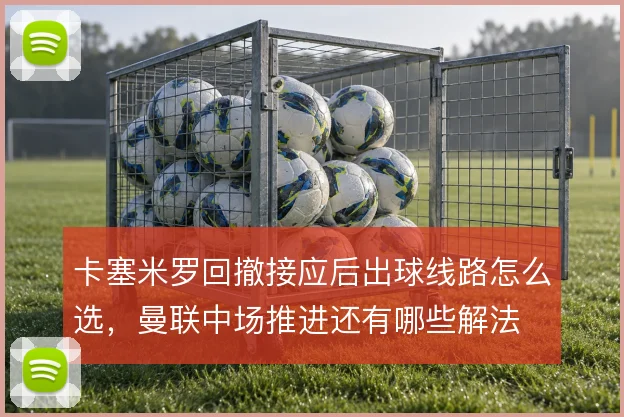卡塞米罗回撤接应后出球线路怎么选，曼联中场推进还有哪些解法