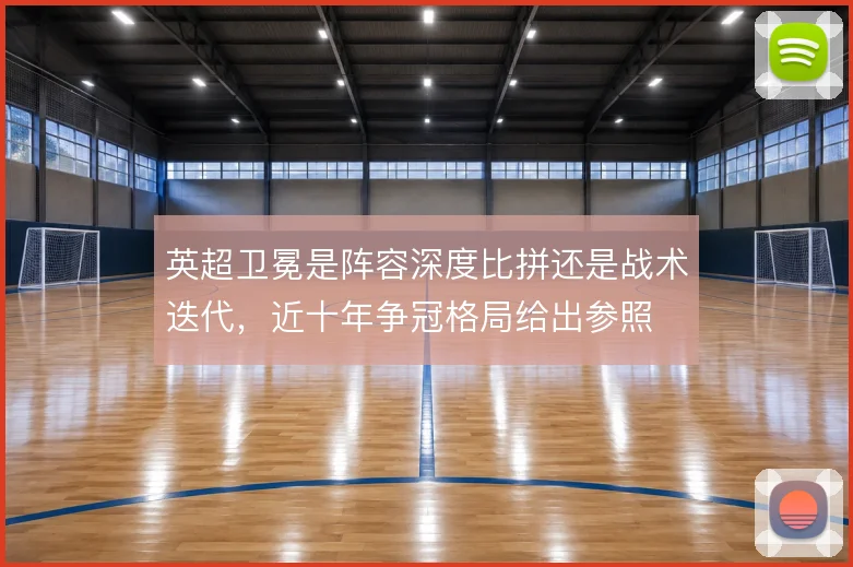 英超卫冕是阵容深度比拼还是战术迭代，近十年争冠格局给出参照