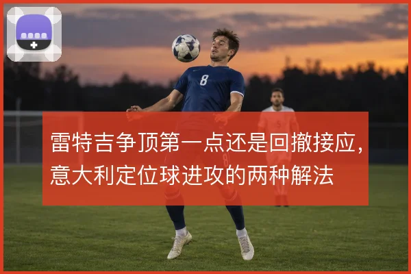 雷特吉争顶第一点还是回撤接应，意大利定位球进攻的两种解法