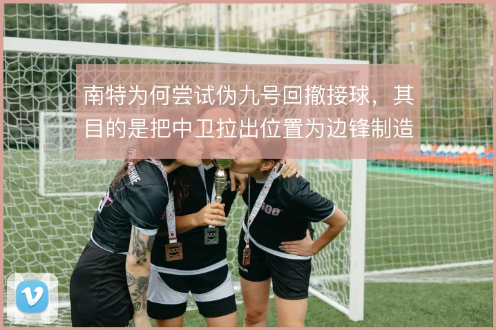 南特为何尝试伪九号回撤接球，其目的是把中卫拉出位置为边锋制造纵深