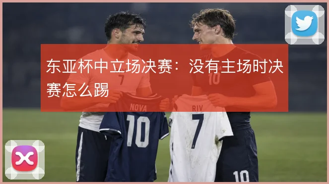 东亚杯中立场决赛：没有主场时决赛怎么踢
