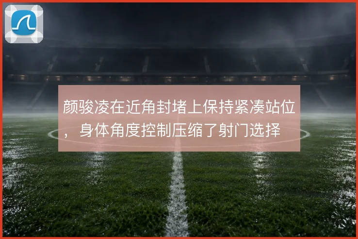 颜骏凌在近角封堵上保持紧凑站位，身体角度控制压缩了射门选择
