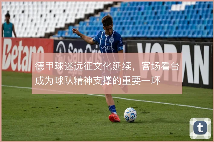 德甲球迷远征文化延续，客场看台成为球队精神支撑的重要一环
