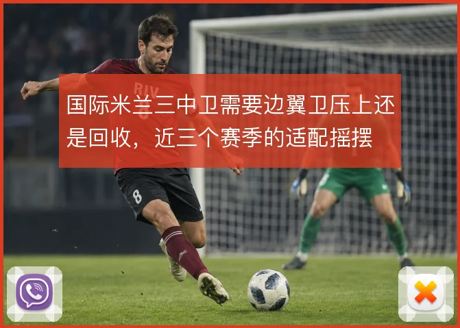 国际米兰三中卫需要边翼卫压上还是回收，近三个赛季的适配摇摆
