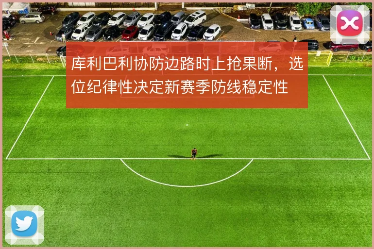 库利巴利协防边路时上抢果断,选位纪律性决定新赛季防线稳定性
