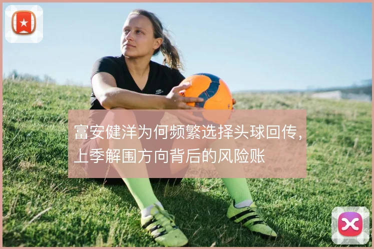 富安健洋为何频繁选择头球回传，上季解围方向背后的风险账