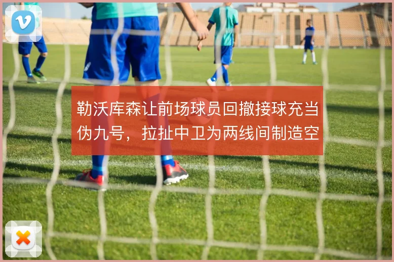 勒沃库森让前场球员回撤接球充当伪九号,拉扯中卫为两线间制造空间