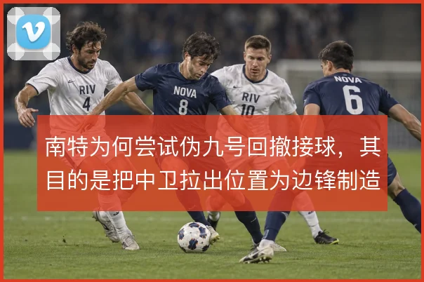 南特为何尝试伪九号回撤接球，其目的是把中卫拉出位置为边锋制造纵深