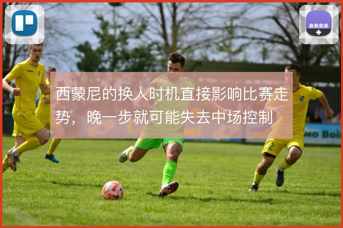 西蒙尼的换人时机直接影响比赛走势,晚一步就可能失去中场控制