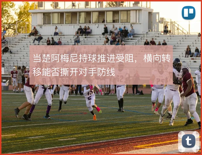 当楚阿梅尼持球推进受阻，横向转移能否撕开对手防线