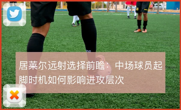 居莱尔远射选择前瞻：中场球员起脚时机如何影响进攻层次