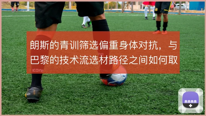 朗斯的青训筛选偏重身体对抗,与巴黎的技术流选材路径之间如何取舍