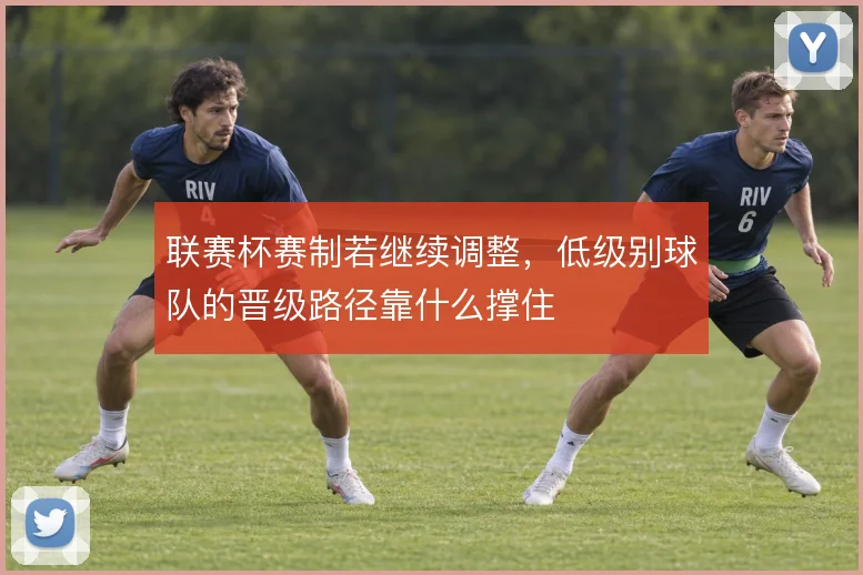 联赛杯赛制若继续调整，低级别球队的晋级路径靠什么撑住