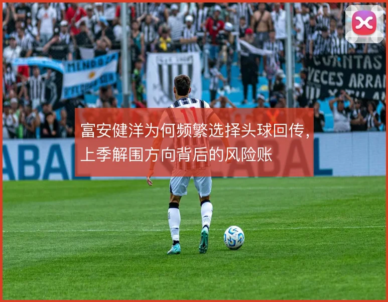 富安健洋为何频繁选择头球回传，上季解围方向背后的风险账