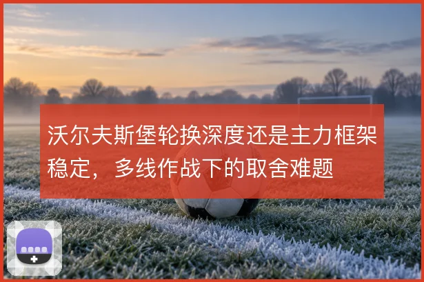 沃尔夫斯堡轮换深度还是主力框架稳定，多线作战下的取舍难题