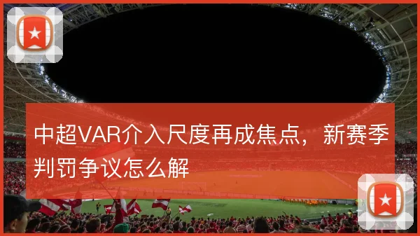 中超VAR介入尺度再成焦点，新赛季判罚争议怎么解