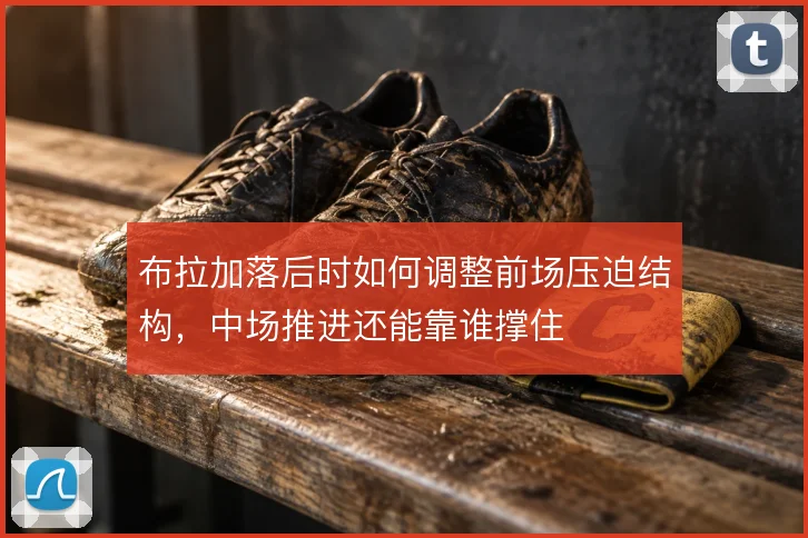 布拉加落后时如何调整前场压迫结构，中场推进还能靠谁撑住