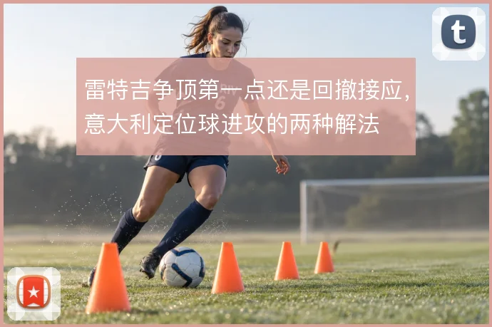 雷特吉争顶第一点还是回撤接应,意大利定位球进攻的两种解法