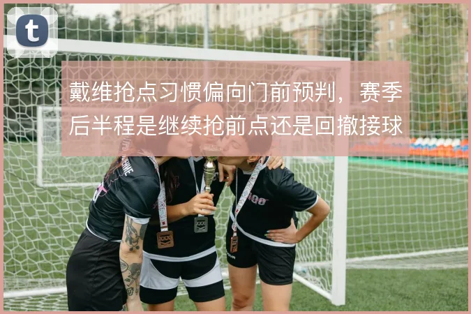 戴维抢点习惯偏向门前预判，赛季后半程是继续抢前点还是回撤接球