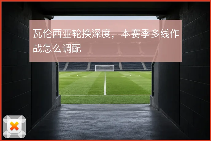 瓦伦西亚轮换深度，本赛季多线作战怎么调配