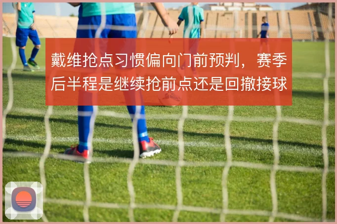 戴维抢点习惯偏向门前预判，赛季后半程是继续抢前点还是回撤接球
