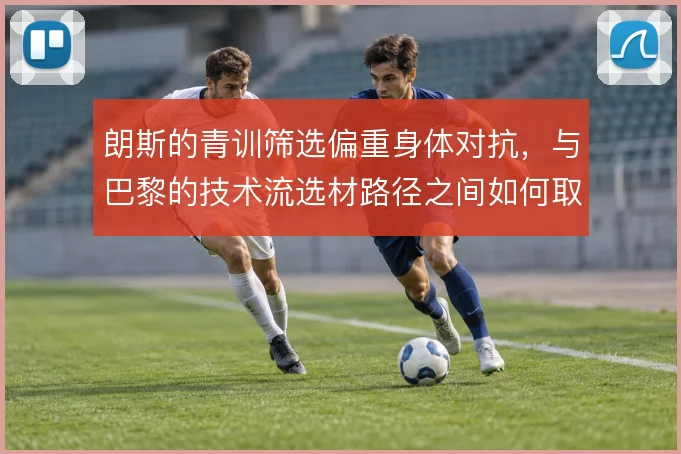 朗斯的青训筛选偏重身体对抗,与巴黎的技术流选材路径之间如何取舍