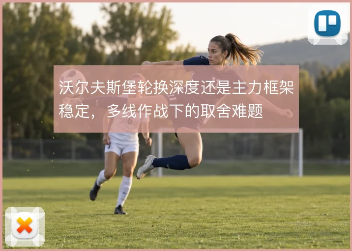 沃尔夫斯堡轮换深度还是主力框架稳定，多线作战下的取舍难题