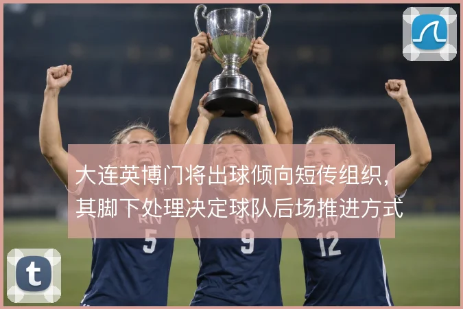 大连英博门将出球倾向短传组织，其脚下处理决定球队后场推进方式