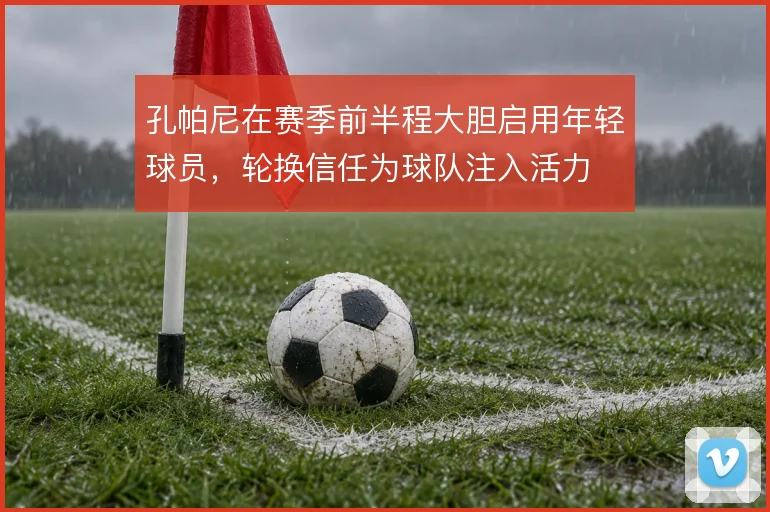孔帕尼在赛季前半程大胆启用年轻球员，轮换信任为球队注入活力