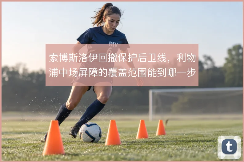 索博斯洛伊回撤保护后卫线，利物浦中场屏障的覆盖范围能到哪一步