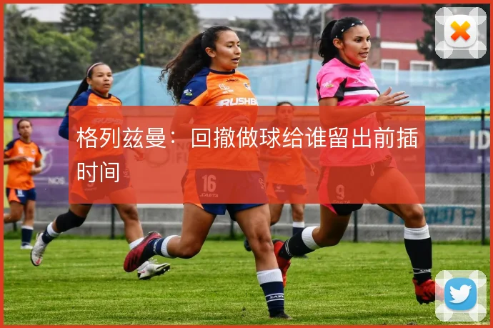格列兹曼:回撤做球给谁留出前插时间